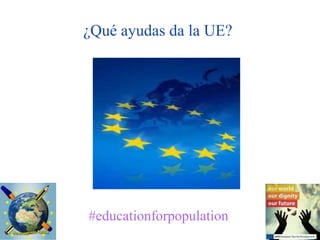 ¿Qué ayudas da la UE?
#educationforpopulation
 