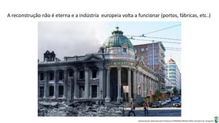 Apresentação elaborada pela Professora FERNANDA BRUM LOPES, disciplina de Geografia
A reconstrução não é eterna e a indústria europeia volta a funcionar (portos, fábricas, etc..)
 