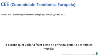 Apresentação elaborada pela Professora FERNANDA BRUM LOPES, disciplina de Geografia
Ideia de ajuda econômica (investimentos energéticos, estrutura, portos, etc...)
a Europa quer voltar a fazer parte do principal cenário econômico
mundial
 