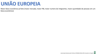 Apresentação elaborada pela Professora FERNANDA BRUM LOPES, disciplina de Geografia
Maior bloco econômico já feito (maior mercado, maior PIB, maior numero de integrantes, maior quantidade de pessoas em um
bloco econômico)
 