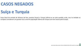 Apresentação elaborada pela Professora FERNANDA BRUM LOPES, disciplina de Geografia
Suíça (local de entrada de dinheiro de fora, paraísos fiscais) e Turquia (afirma-se ser pela questão curda, mas na verdade os
europeus consideram um grande risco a enorme população islâmica da Turquia com livre acesso pela Europa)
 