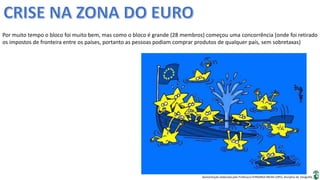 Apresentação elaborada pela Professora FERNANDA BRUM LOPES, disciplina de Geografia
Por muito tempo o bloco foi muito bem, mas como o bloco é grande (28 membros) começou uma concorrência (onde foi retirado
os impostos de fronteira entre os países, portanto as pessoas podiam comprar produtos de qualquer país, sem sobretaxas)
 