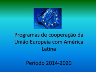 Programas de cooperação da
União Europeia com América
          Latina

    Período 2014-2020
 