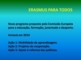 ERASMUS PARA TODOS


Novo programa proposto pela Comissão Europeia
para a educação, formação, juventude e desporto.

Iniciará em 2014

Ação 1: Mobilidade da aprendizagem.
Ação 2: Projetos de cooperação.
Ação 3: Apoio à reforma das políticas.
 