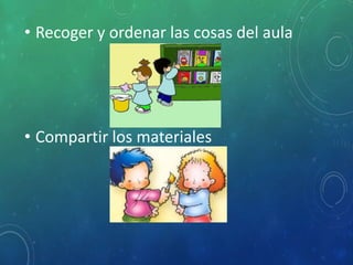 • Recoger y ordenar las cosas del aula
• Compartir los materiales
 