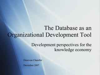 The Database as an Organizational Development Tool Development perspectives for the knowledge economy Donovan Chandler December 2007   