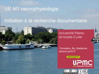 UE M1 neurophysiologie

Initiation à la recherche documentaire

                         Université Pierre-
                         et-Marie-Curie


                          Formation_Bu_Medecine
                         (at)scd.upmc.fr

                                www.upmc.fr
 