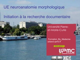 UE neuroanatomie morphologique

Initiation à la recherche documentaire

                         Université Pierre-
                         et-Marie-Curie


                          Formation_Bu_Medecine
                         (at)scd.upmc.fr

                                www.upmc.fr
 
