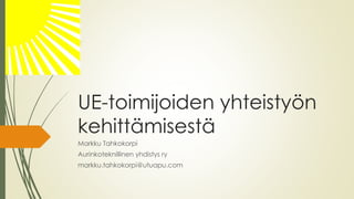 UE-toimijoiden yhteistyön
kehittämisestä
Markku Tahkokorpi
Aurinkoteknillinen yhdistys ry
markku.tahkokorpi@utuapu.com
 