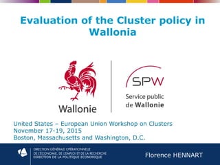 DIRECTION DE LA POLITIQUE ECONOMIQUE
Evaluation of the Cluster policy in
Wallonia
United States – European Union Workshop on Clusters
November 17-19, 2015
Boston, Massachusetts and Washington, D.C.
Florence HENNART
 
