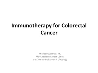 Immunotherapy for Colorectal
Cancer
Michael Overman, MD
MD Anderson Cancer Center
Gastrointestinal Medical Oncology
 