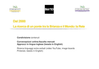 Dal 2000 
La ricerca di un ponte tra la Brianza e il Mondo: la Rete 
Condivisione contenuti 
Conversazioni online/Ascolto mercati 
Approcci in lingua inglese (tweets in English) 
Ricerca linguaggi extra-verbali (video YouTube, image boards 
Pinterest, tweets in English) 
 