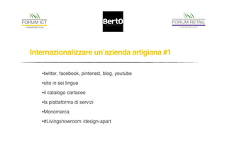 Internazionalizzare un’azienda artigiana #1 
•twitter, facebook, pinterest, blog, youtube 
•sito in sei lingue 
•il catalogo cartaceo 
•la piattaforma di servizi 
•Monomarca 
•#Livingshowroom /design-apart 
 