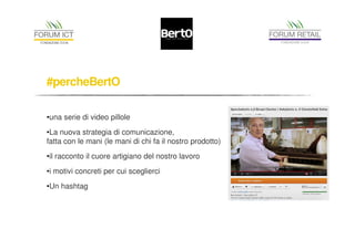 #percheBertO 
•una serie di video pillole 
•La nuova strategia di comunicazione, 
fatta con le mani (le mani di chi fa il nostro prodotto) 
•il racconto il cuore artigiano del nostro lavoro 
•i motivi concreti per cui sceglierci 
•Un hashtag 
 