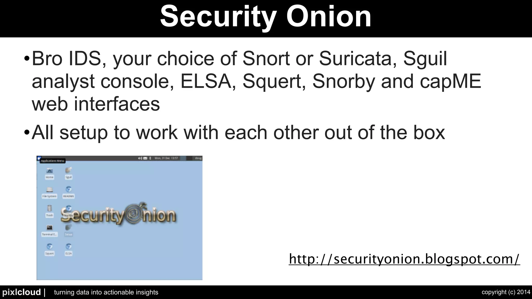 35 Secur i ty. Analyt ics . Ins ight . 
PacketPig 
• Analyze PCAP files using Apache Pig 
• Number of scripts made available 
• e.g., running SNORT on the PCAPs 
! 
https://github.com/bigsnarfdude/packetpig 
pig -x local ! 
-f pig/examples/binning.pig ! 
-param pcap=data/web.pcap 
 