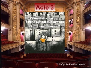 ©  OpLille Frédéric Lovino Acte 3 Comment penser un  aménagement du territoire  centré sur l’homme ?   