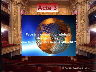 ©  OpLille Frédéric Lovino Acte 3 Face à la compétition globale  des territoires,  que faire pour être le plus attractif ? 