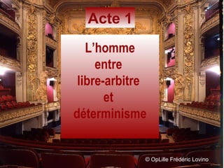 ©  OpLille Frédéric Lovino L’homme entre  libre-arbitre  et  déterminisme Acte 1 