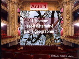 ©  OpLille Frédéric Lovino Acte 1 L’homme  est-il déterminé  par la géographie ? L’homme  est-il déterminé  par la géographie ? 