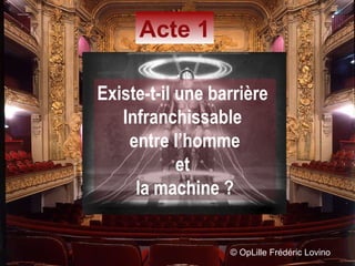 ©  OpLille Frédéric Lovino Acte 1 Existe-t-il une barrière  Infranchissable  entre l’homme et  la machine ? 