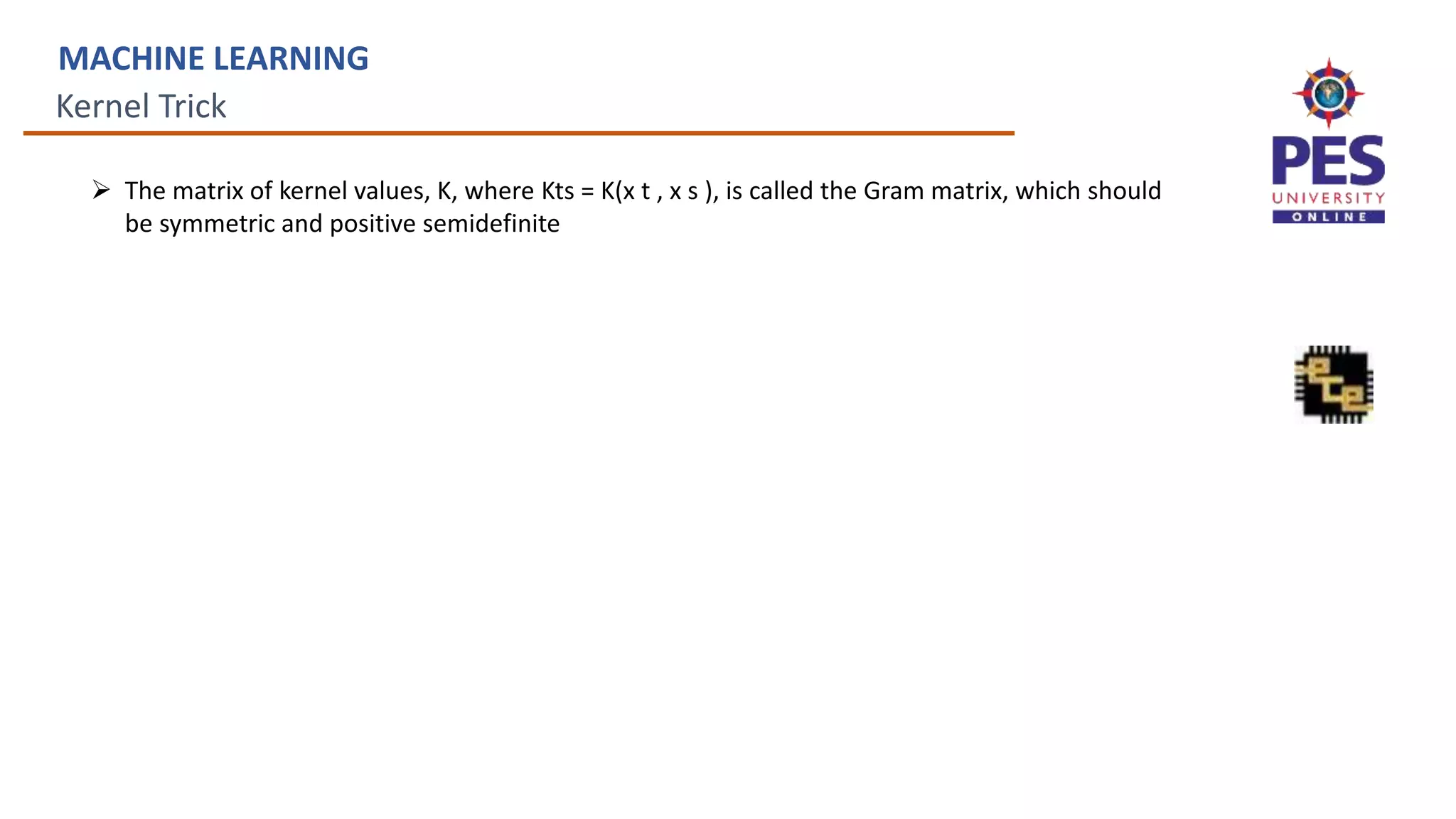 Kernel Trick
MACHINE LEARNING
 The matrix of kernel values, K, where Kts = K(x t , x s ), is called the Gram matrix, which should
be symmetric and positive semidefinite
 