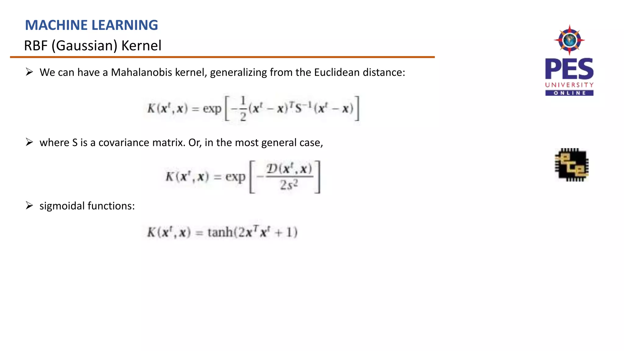 RBF (Gaussian) Kernel
MACHINE LEARNING
 We can have a Mahalanobis kernel, generalizing from the Euclidean distance:
 where S is a covariance matrix. Or, in the most general case,
 sigmoidal functions:
 