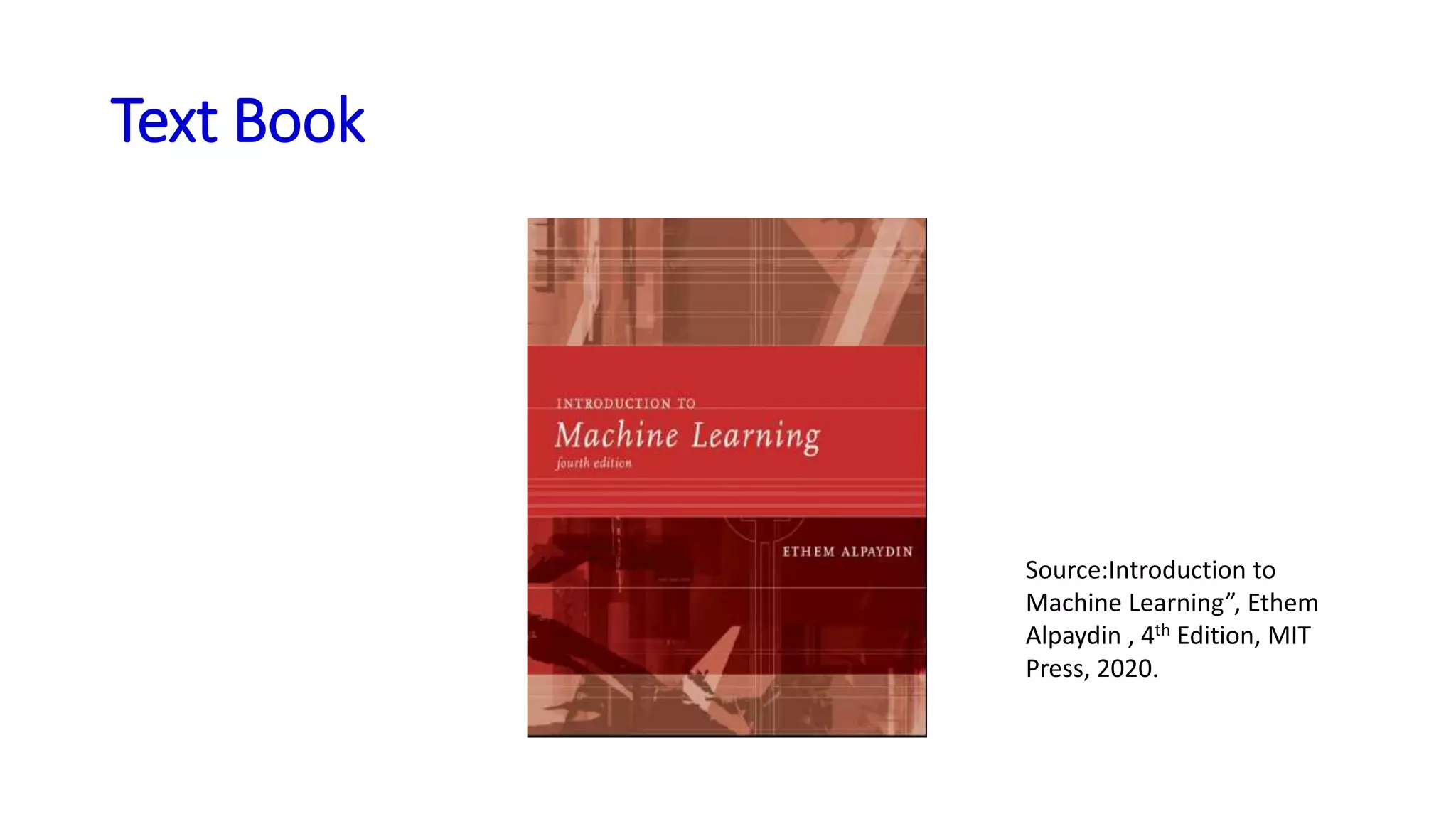 Text Book
Source:Introduction to
Machine Learning”, Ethem
Alpaydin , 4th Edition, MIT
Press, 2020.
 
