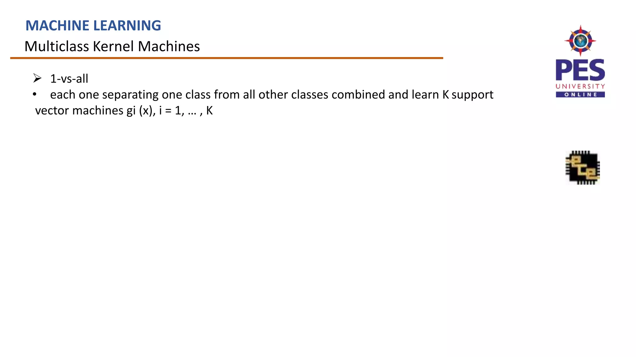 Multiclass Kernel Machines
MACHINE LEARNING
 1-vs-all
• each one separating one class from all other classes combined and learn K support
vector machines gi (x), i = 1, … , K
 
