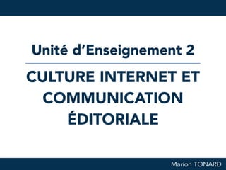 Marion TONARD
CULTURE INTERNET ET
COMMUNICATION
ÉDITORIALE
Unité d’Enseignement 2
 