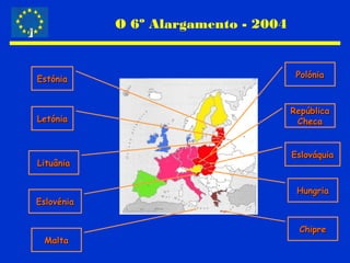 O 6º Alargamento - 2004
EstóniaEstónia
LetóniaLetónia
LituâniaLituânia
EslovéniaEslovénia
MaltaMalta
PolóniaPolónia
RepúblicaRepública
ChecaCheca
EslováquiaEslováquia
HungriaHungria
ChipreChipre
 