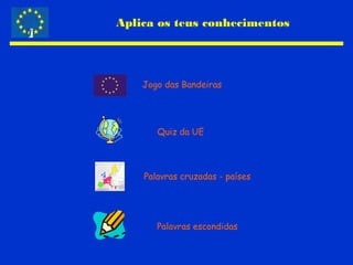 Aplica os teus conhecimentos
Jogo das Bandeiras
Quiz da UE
Palavras cruzadas - países
Palavras escondidas
 