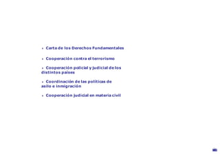 Espacio de libertad, seguridad y justicia




        4   Carta de los Derechos Fundamentales

        4   Cooperación contra el terrorismo

        4 Cooperación policial y judicial de los
        distintos países

        4 Coordinación de las políticas de
        asilo e inmigración

        4   Cooperación judicial en materia civil




                                                    ©
                                                    M
                                                    U
                                                    n
                                                    u
                                                    E
                                                    n
                                                    p
                                                    o
                                                    o
                                                    P
                                                    a
                                                    e
                                                    c
                                                    s
                                                    r
                                                    l
                                                    i
                                                    i
 