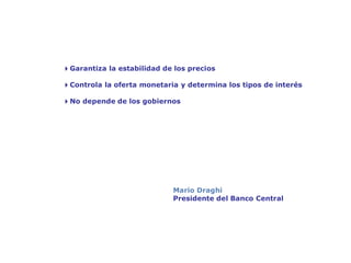 El Banco Central Europeo:
gestión del euro


       4Garantiza la estabilidad de los precios

       4Controla la oferta monetaria y determina los tipos de interés

       4No depende de los gobiernos




                                   Mario Draghi
                                   Presidente del Banco Central
 