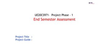UE20CS971– Project Phase – 1
End Semester Assessment
Project Title :
Project Guide :
 