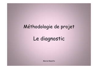 Méthodologie de projet
Le diagnostic
Marion Rubatto
 