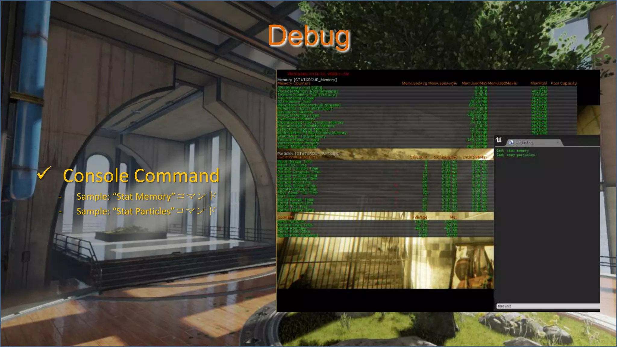 Debug
 Console Command
- Sample: “Stat Memory”コマンド
- Sample: “Stat Particles”コマンド
 