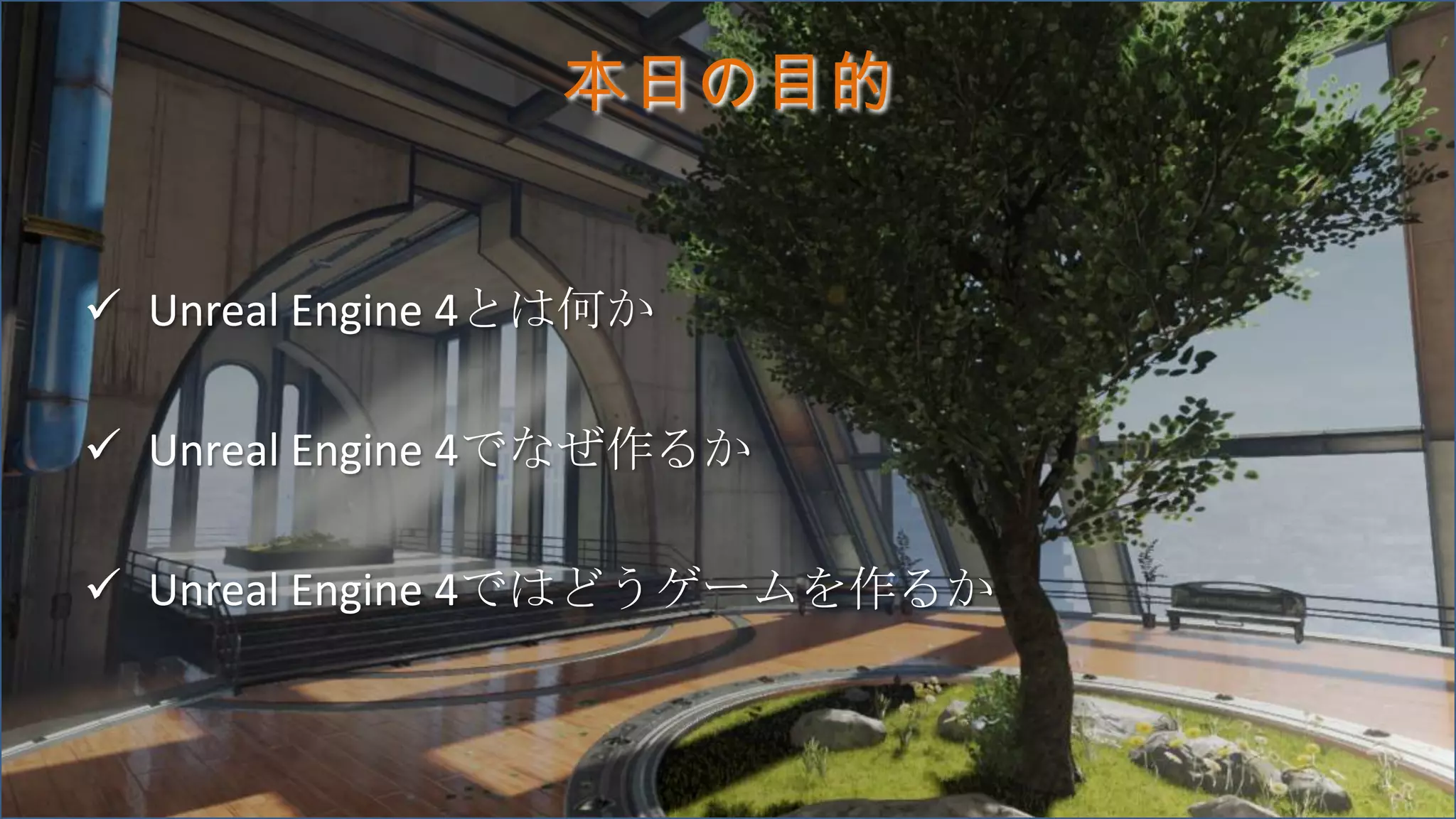 本日の目的
 Unreal Engine 4とは何か
 Unreal Engine 4でなぜ作るか
 Unreal Engine 4ではどうゲームを作るか
 