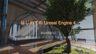 はじめての Unreal Engine 4
2014/04/12
株式会社ヒストリア 佐々木 瞬
 