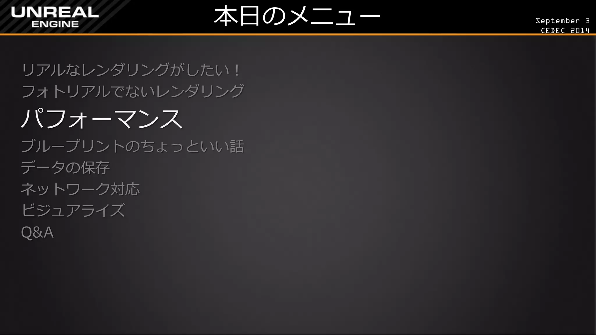 September 3 
CEDEC 2014 
本日のメニュー 
リアルなレンダリングがしたい！ 
フォトリアルでないレンダリング 
パフォーマンス 
ブループリントのちょっといい話 
データの保存 
ネットワーク対応 
ビジュアライズ 
Q&A 
 