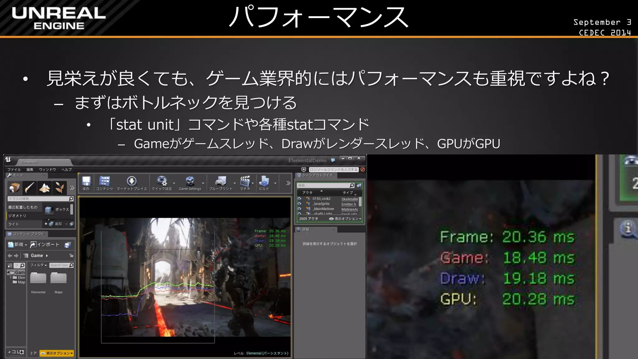 September 3 
CEDEC 2014 
パフォーマンス 
•見栄えが良くても、ゲーム業界的にはパフォーマンスも重視ですよね？ 
–まずはボトルネックを見つける 
•「stat unit」コマンドや各種statコマンド 
–Gameがゲームスレッド、Drawがレンダースレッド、GPUがGPU  