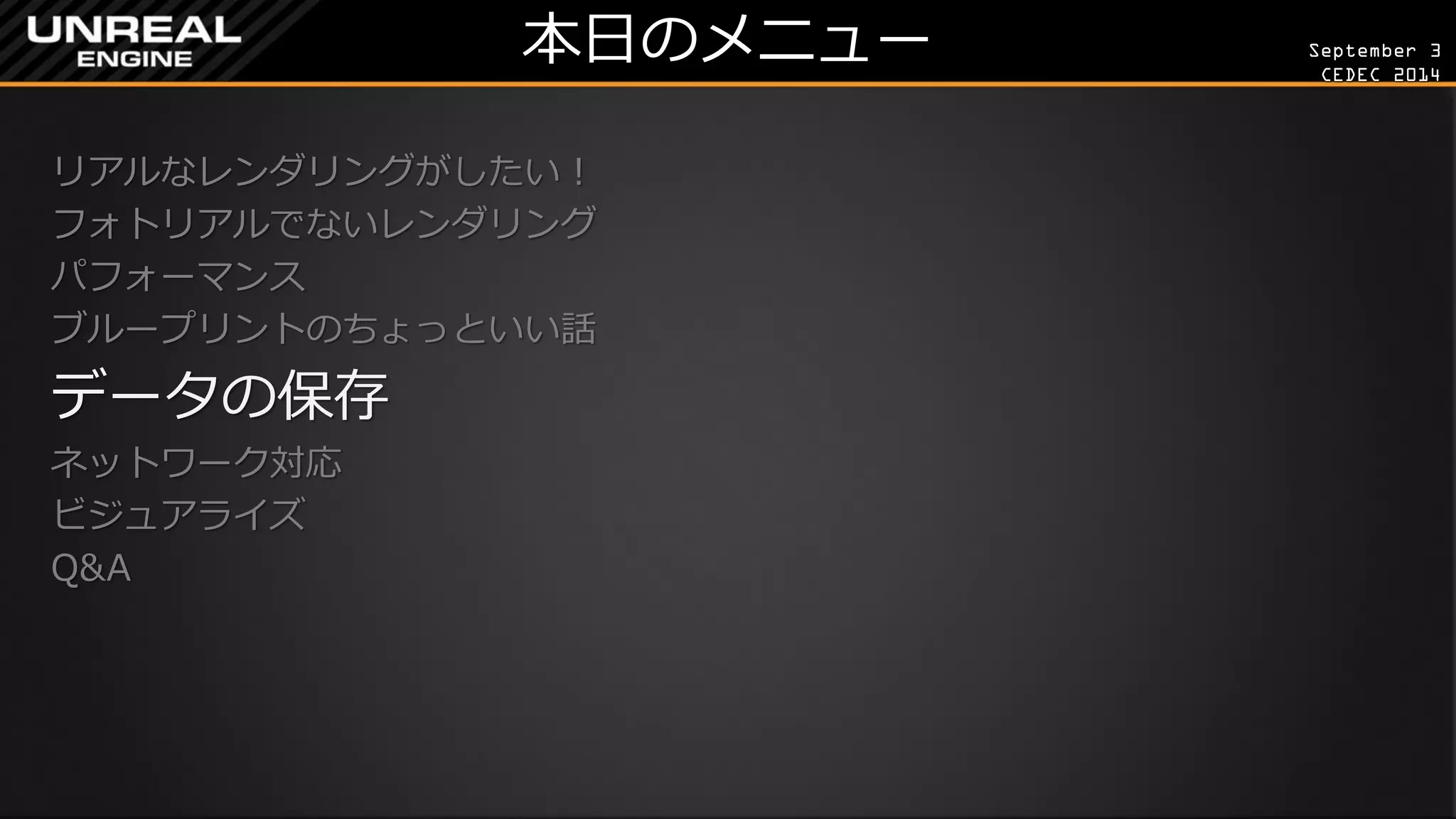 September 3 
CEDEC 2014 
本日のメニュー 
リアルなレンダリングがしたい！ 
フォトリアルでないレンダリング 
パフォーマンス 
ブループリントのちょっといい話 
データの保存 
ネットワーク対応 
ビジュアライズ 
Q&A 
 