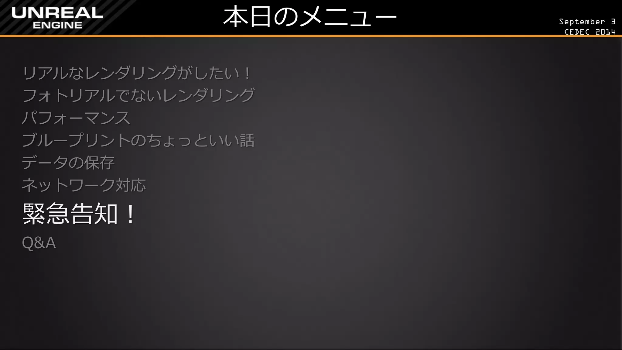 September 3 
CEDEC 2014 
本日のメニュー 
リアルなレンダリングがしたい！ 
フォトリアルでないレンダリング 
パフォーマンス 
ブループリントのちょっといい話 
データの保存 
ネットワーク対応 
緊急告知！ 
Q&A 
 