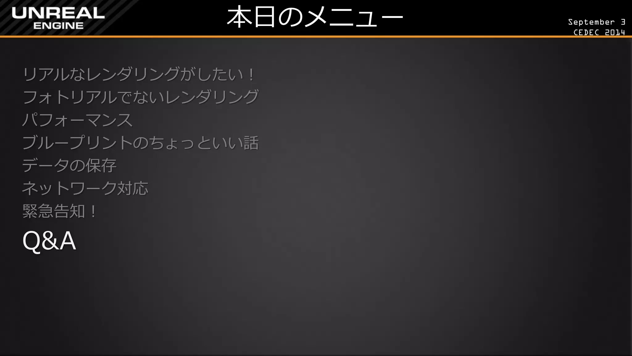 September 3 
CEDEC 2014 
本日のメニュー 
リアルなレンダリングがしたい！ 
フォトリアルでないレンダリング 
パフォーマンス 
ブループリントのちょっといい話 
データの保存 
ネットワーク対応 
緊急告知！ 
Q&A 
 