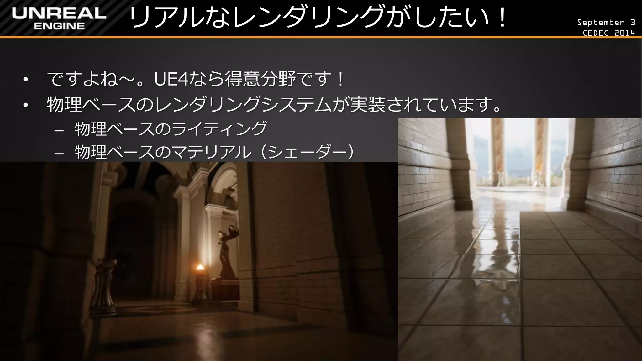 September 3 
CEDEC 2014 
リアルなレンダリングがしたい！ 
•ですよね～。UE4なら得意分野です！ 
•物理ベースのレンダリングシステムが実装されています。 
–物理ベースのライティング 
–物理ベースのマテリアル（シェーダー）  