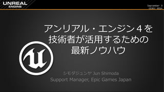 September 3 
CEDEC 2014 
アンリアル・エンジン４を 技術者が活用するための 最新ノウハウ 
シモダジュンヤ Jun Shimoda 
Support Manager, Epic Games Japan  