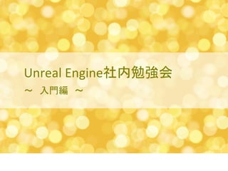 Unreal Engine社内勉強会 
～　入門編　～ 
 