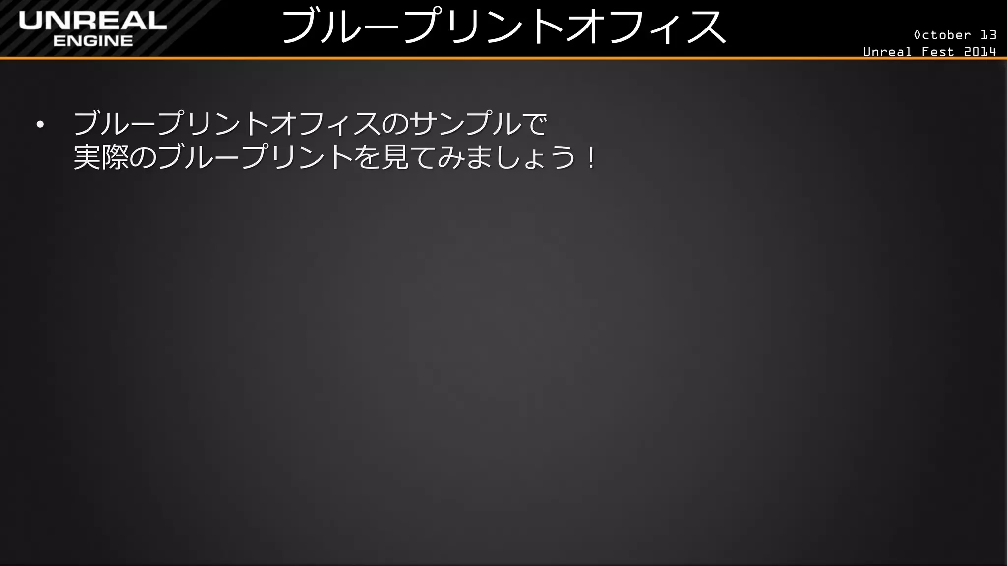 October 13 
Unreal Fest 2014 
ブループリントオフィス 
•ブループリントオフィスのサンプルで 実際のブループリントを見てみましょう！  