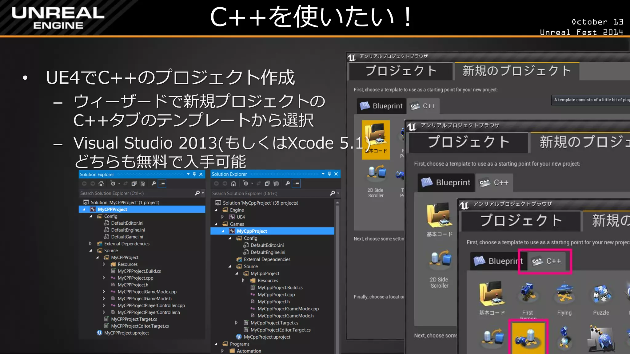 October 13 
Unreal Fest 2014 
C++を使いたい！ 
•UE4でC++のプロジェクト作成 
–ウィーザードで新規プロジェクトの C++タブのテンプレートから選択 
–Visual Studio 2013(もしくはXcode 5.1) どちらも無料で入手可能  