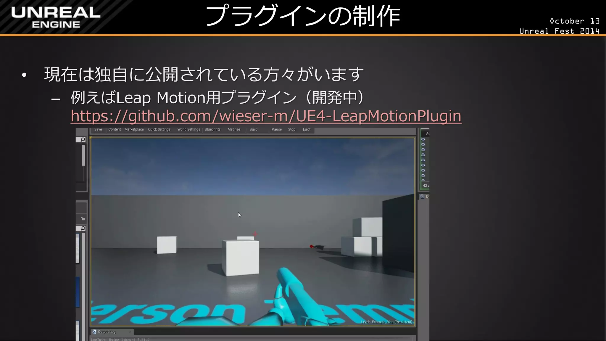 October 13 
Unreal Fest 2014 
プラグインの制作 
•現在は独自に公開されている方々がいます 
–例えばLeap Motion用プラグイン（開発中） https://github.com/wieser-m/UE4-LeapMotionPlugin  