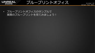 October 13 
Unreal Fest 2014 
ブループリントオフィス 
•ブループリントオフィスのサンプルで 実際のブループリントを見てみましょう！  